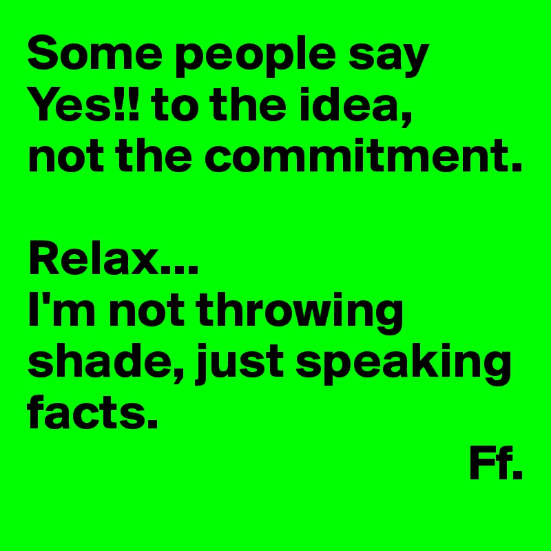 Some people say Yes!! to the idea, 
not the commitment. 

Relax... 
I'm not throwing shade, just speaking facts.
                                           Ff.