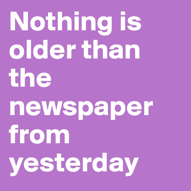 Nothing is older than the newspaper from yesterday