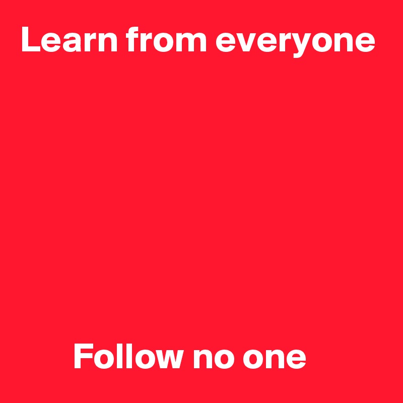 Learn from everyone







       Follow no one