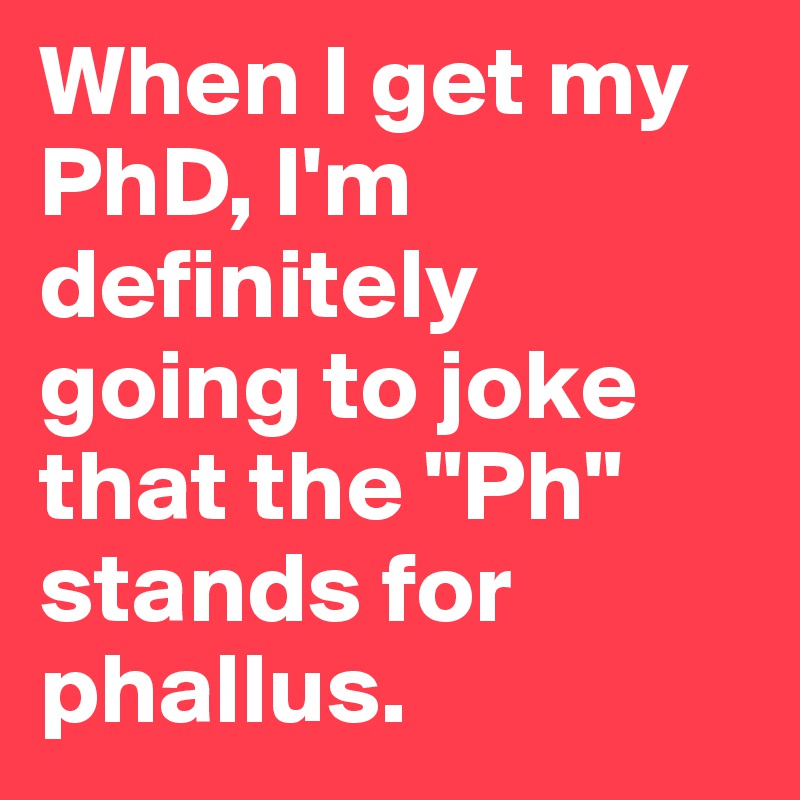 When I get my PhD, I'm definitely going to joke that the "Ph" stands for phallus. 
