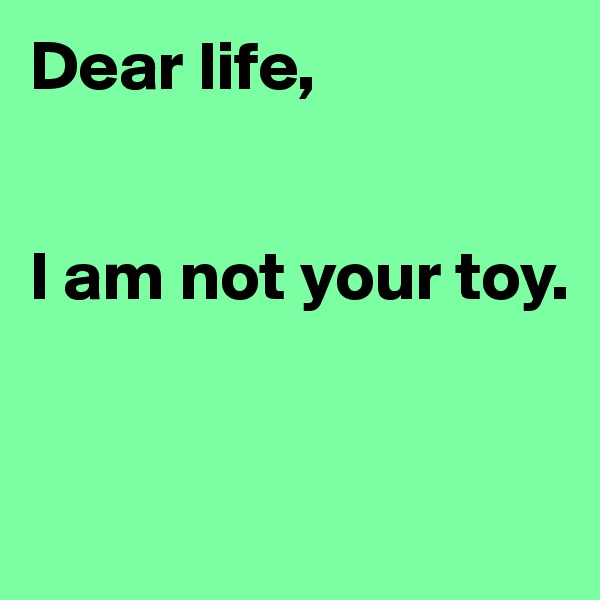 Dear life,


I am not your toy.


