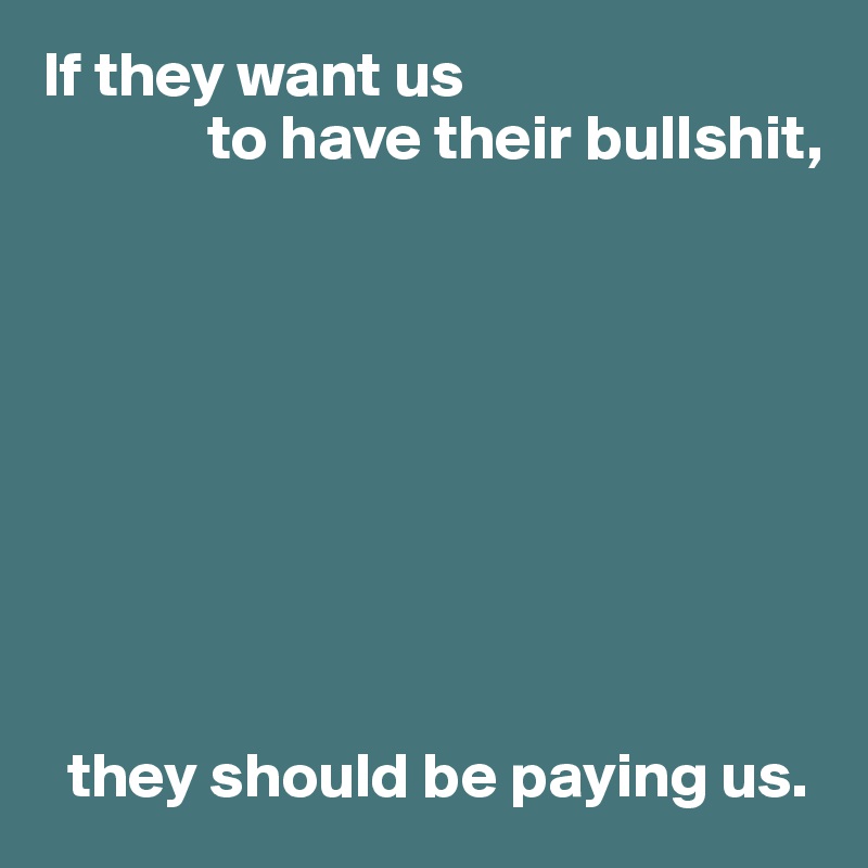 If they want us
             to have their bullshit,









  they should be paying us.
