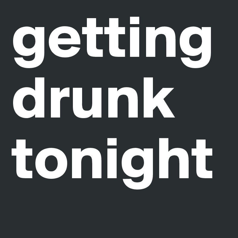 getting drunk tonight