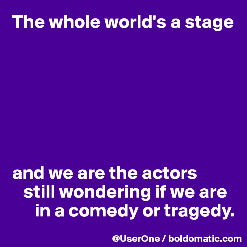 The whole world's a stage







and we are the actors
   still wondering if we are 
      in a comedy or tragedy.