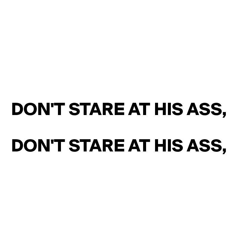 




DON'T STARE AT HIS ASS,

DON'T STARE AT HIS ASS,


