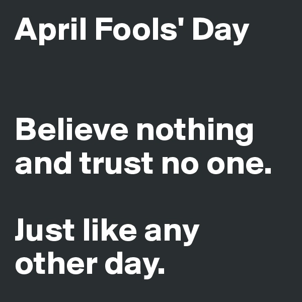 April Fools' Day 


Believe nothing and trust no one.

Just like any other day. 