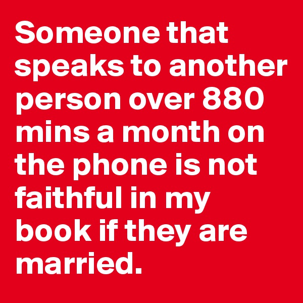 Someone that speaks to another person over 880 mins a month on the phone is not faithful in my book if they are married.