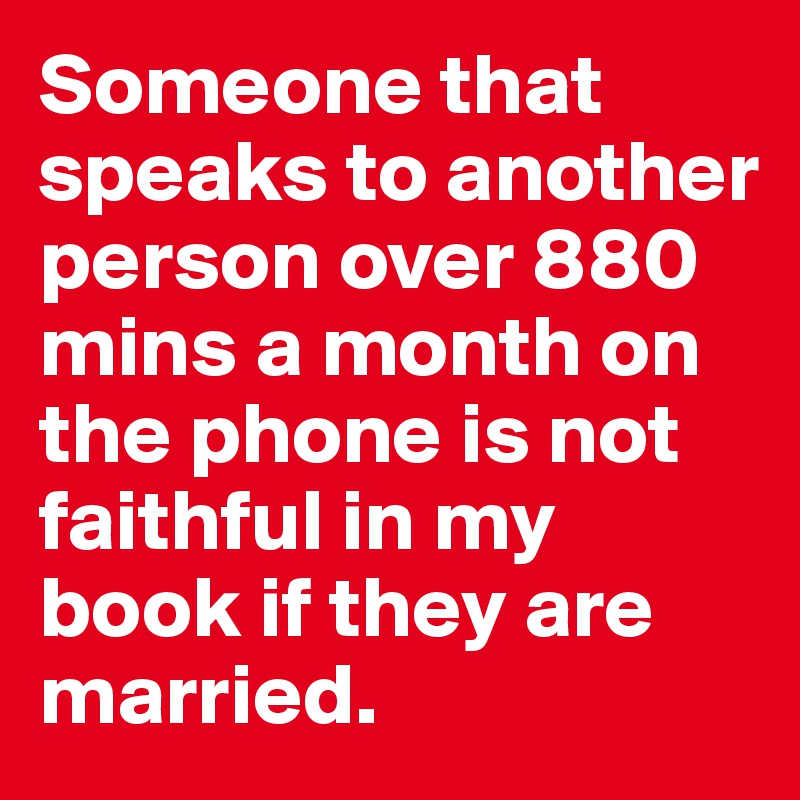 Someone that speaks to another person over 880 mins a month on the phone is not faithful in my book if they are married.