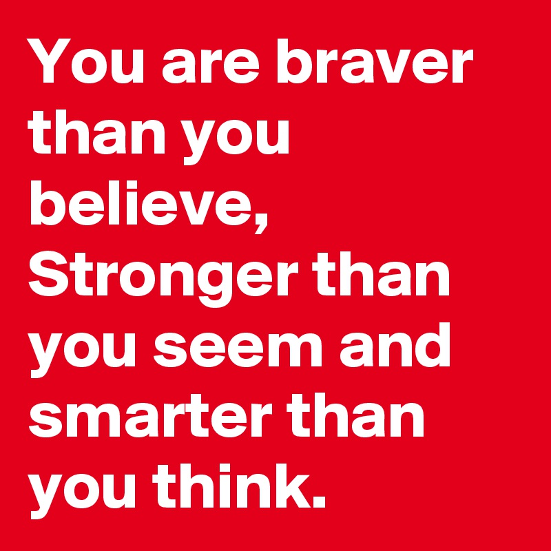 You are braver than you believe, Stronger than you seem and smarter than you think.