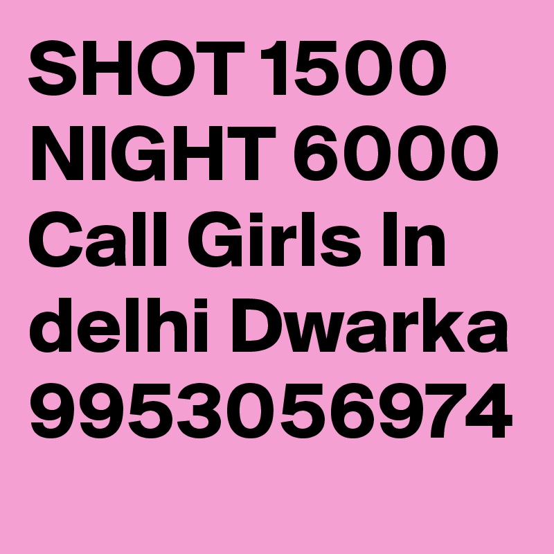 SHOT 1500 NIGHT 6000 Call Girls In delhi Dwarka 9953056974