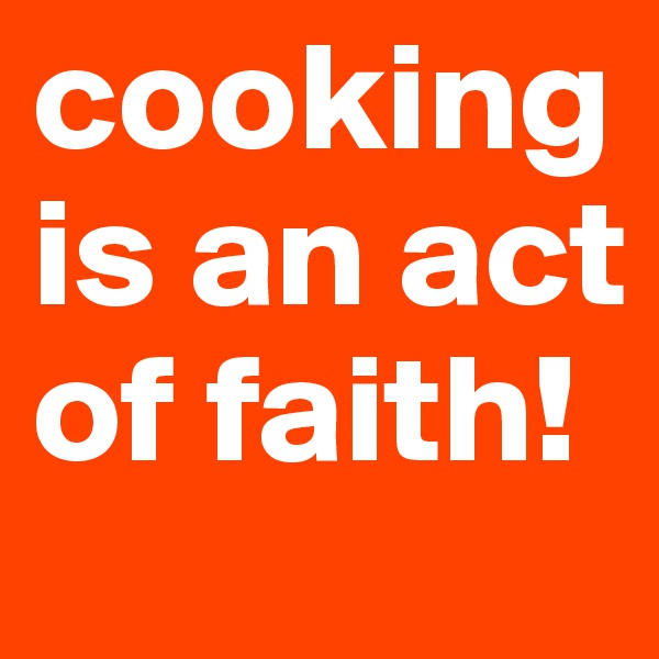 cooking is an act of faith!
