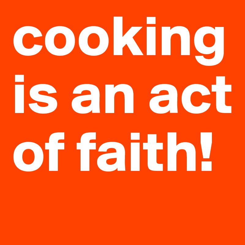 cooking is an act of faith!