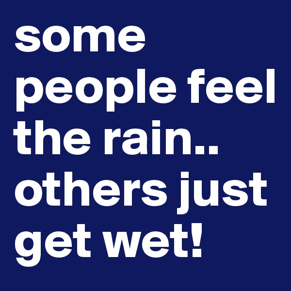some people feel the rain.. others just get wet!