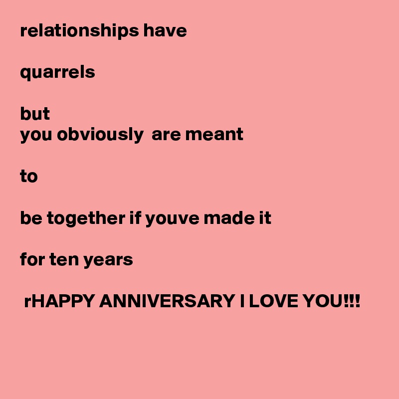 relationships have 

quarrels

but
you obviously  are meant 

to

be together if youve made it

for ten years

 rHAPPY ANNIVERSARY I LOVE YOU!!!


 