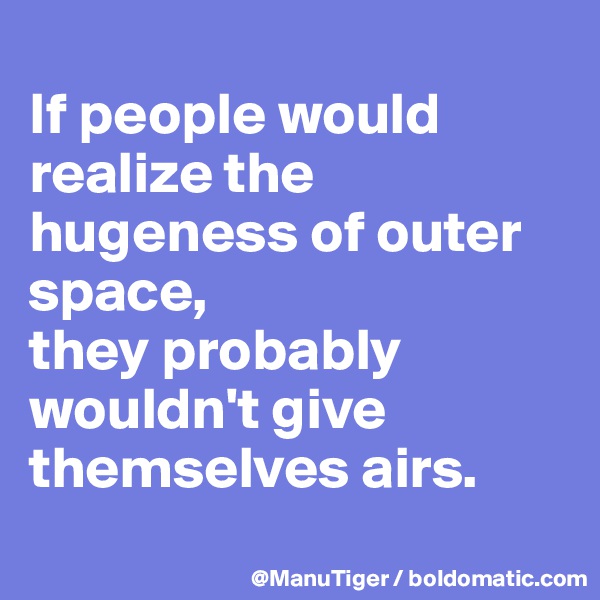 
If people would realize the hugeness of outer space, 
they probably wouldn't give themselves airs. 
