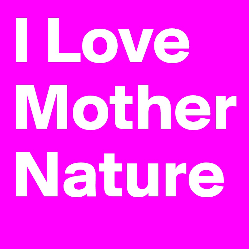 I Love
Mother
Nature