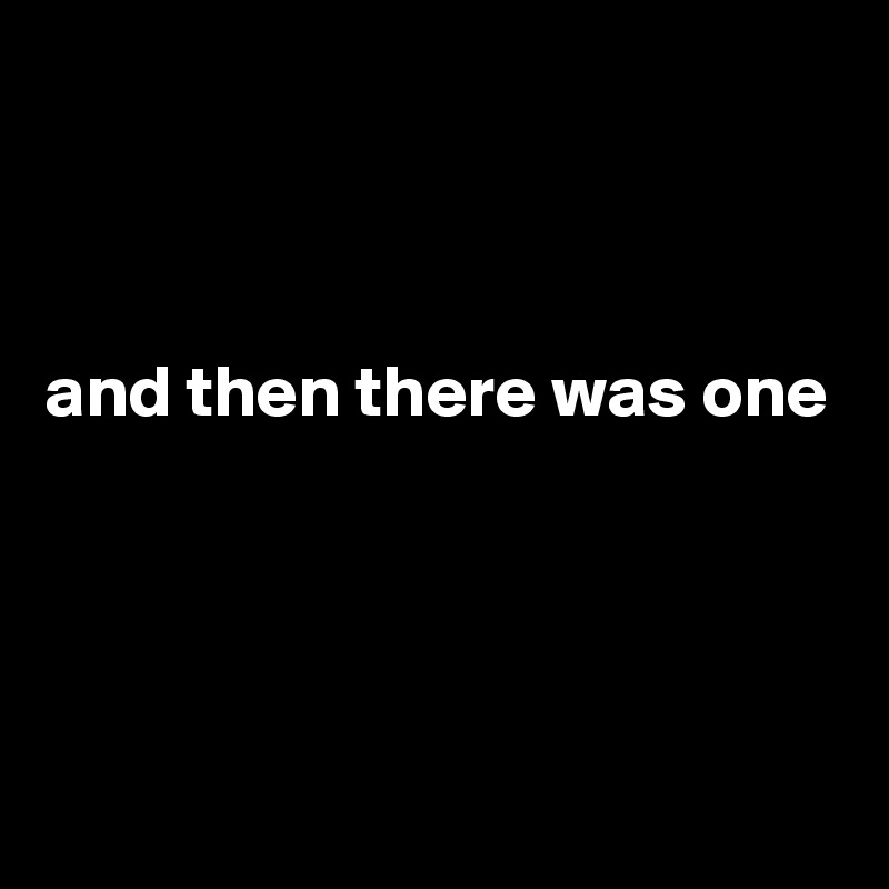 



and then there was one




