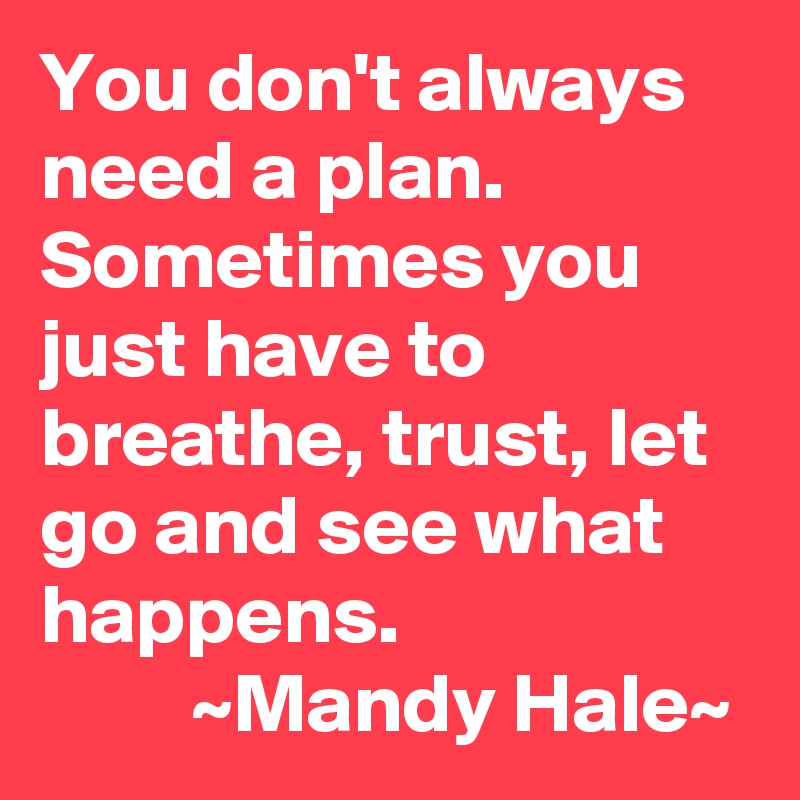 You don't always need a plan. Sometimes you just have to breathe, trust ...