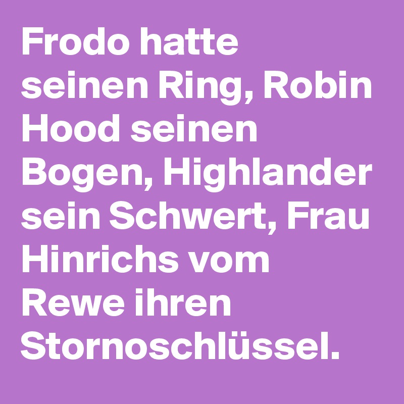 Frodo hatte seinen Ring, Robin Hood seinen Bogen, Highlander sein Schwert, Frau Hinrichs vom Rewe ihren Stornoschlüssel.