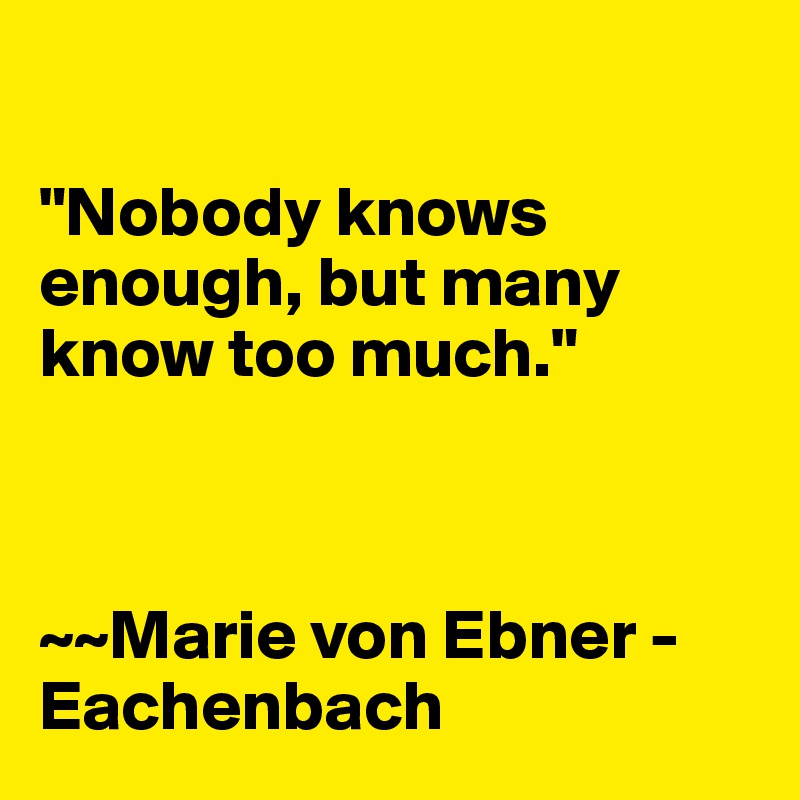 

"Nobody knows enough, but many know too much."



~~Marie von Ebner -Eachenbach