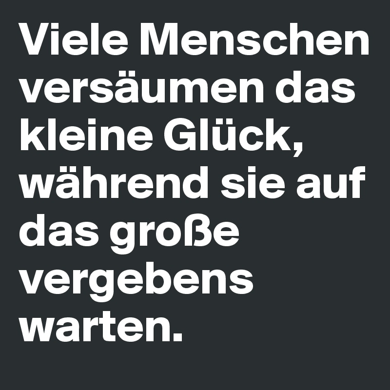 Viele Menschen versäumen das kleine Glück, während sie auf das große vergebens warten. 
