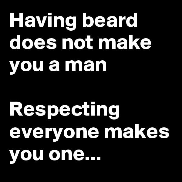 Having beard does not make you a man

Respecting everyone makes you one...