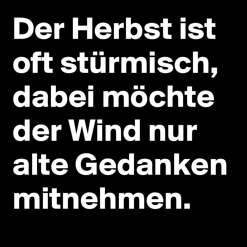 Der Herbst ist oft stürmisch, dabei möchte der Wind nur alte Gedanken mitnehmen.