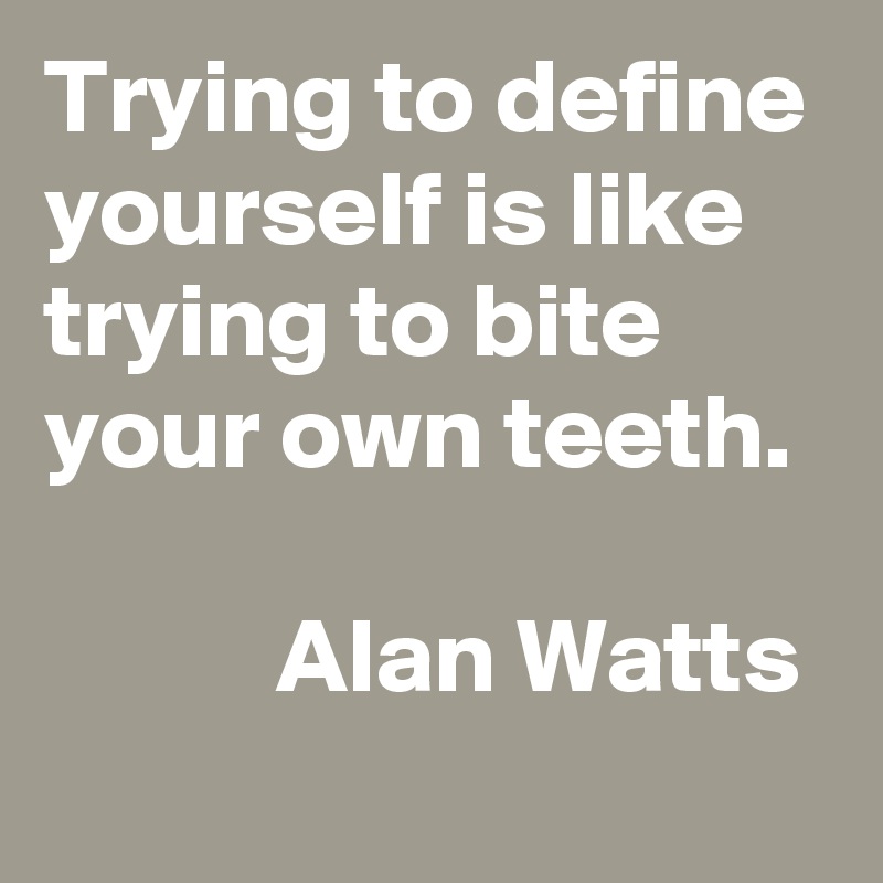 Trying to define yourself is like trying to bite your own teeth. 

           Alan Watts