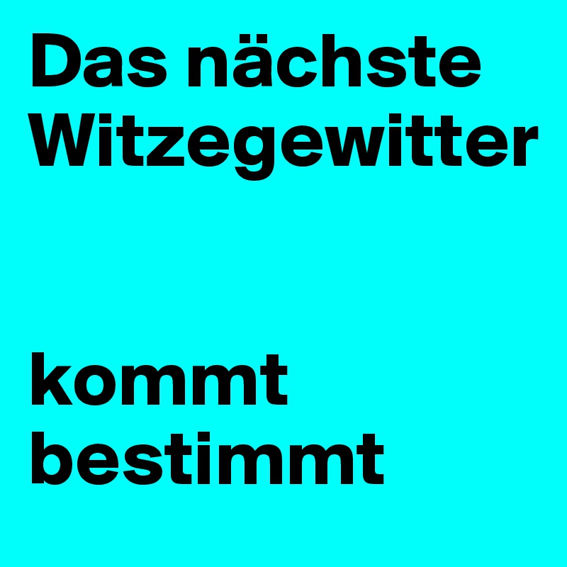 Das nächste Witzegewitter 


kommt bestimmt