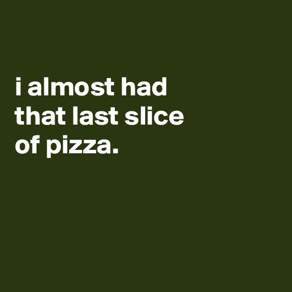 

i almost had
that last slice
of pizza.



