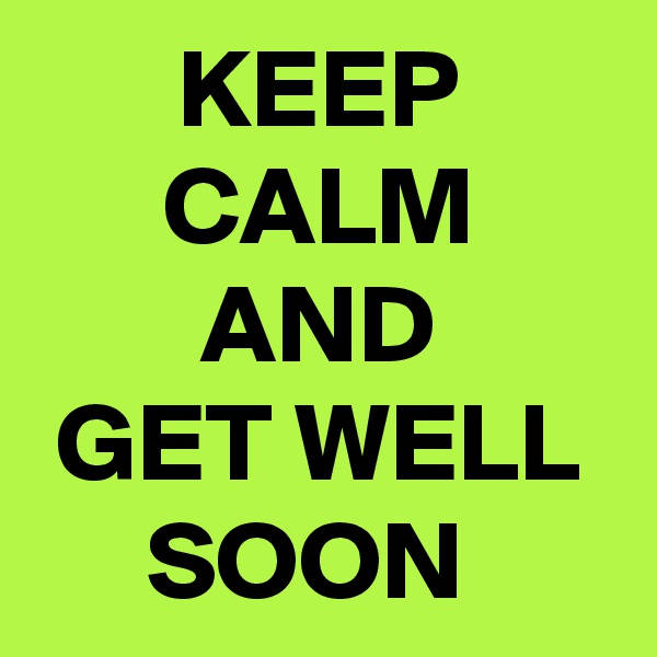 KEEP
CALM
AND
GET WELL
SOON 