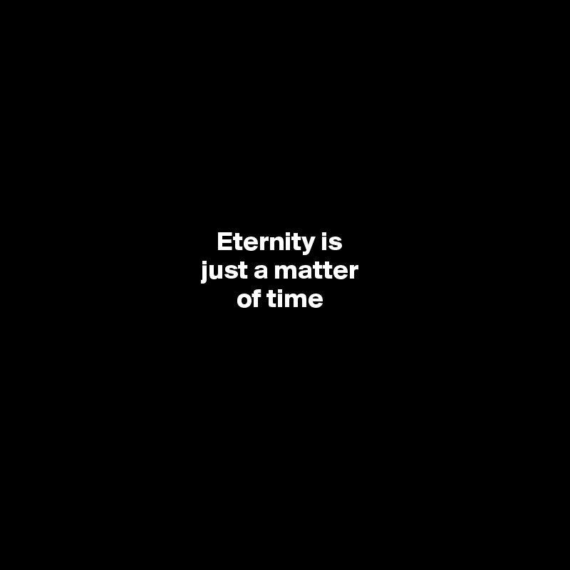 





Eternity is 
just a matter 
of time 







