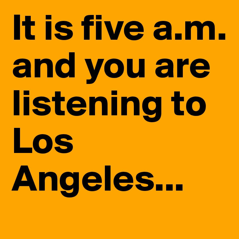It is five a.m. and you are listening to Los Angeles...