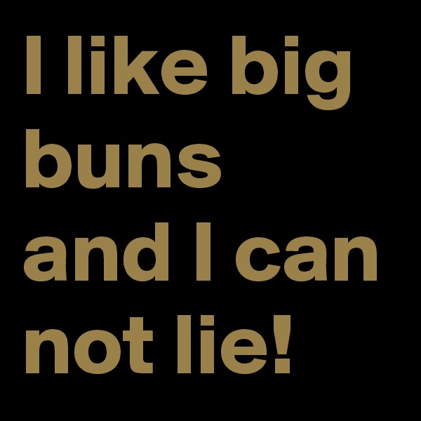 I like big buns and I can not lie!
