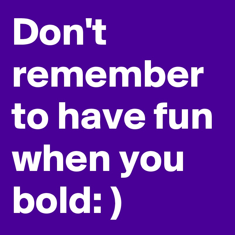 Don't remember to have fun when you bold: )