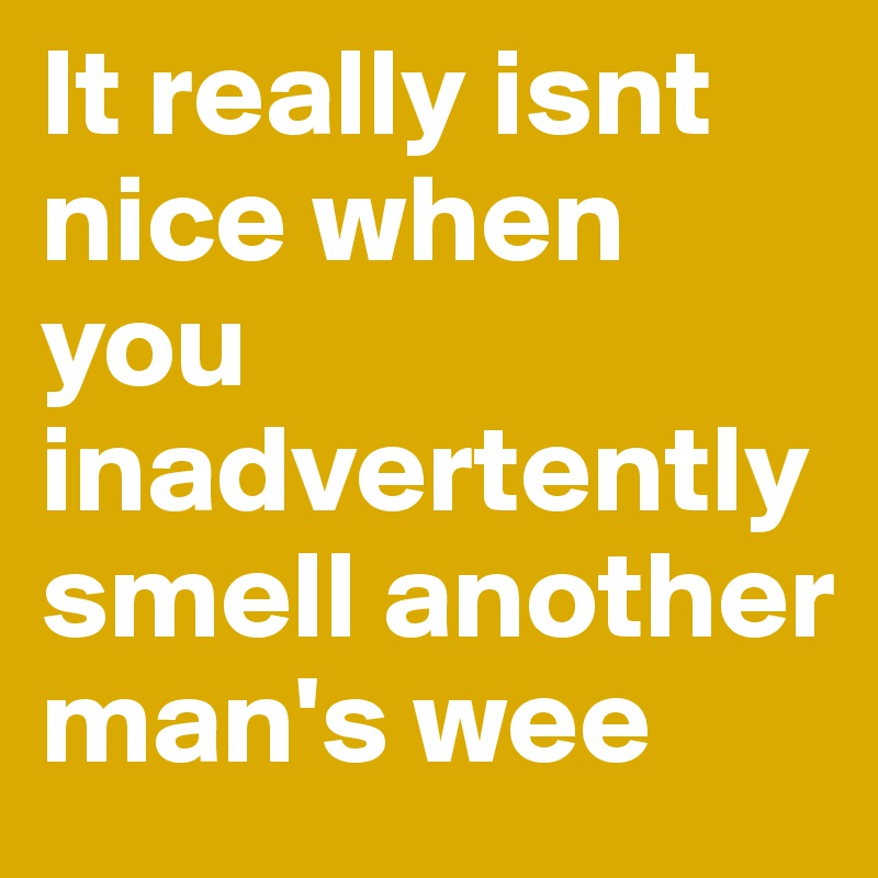 It really isnt nice when you inadvertently smell another man's wee