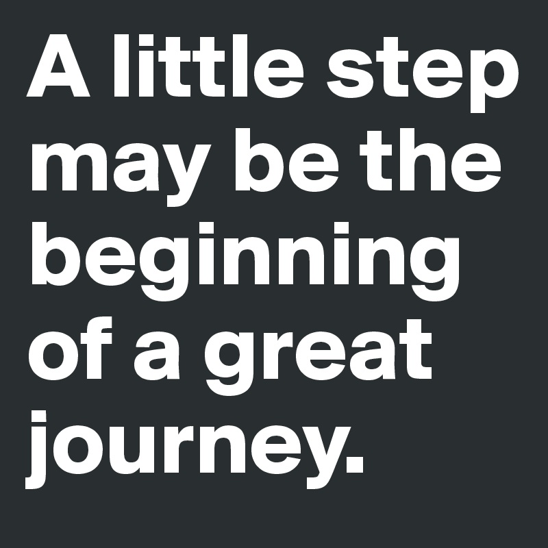 A little step may be the beginning of a great journey. 