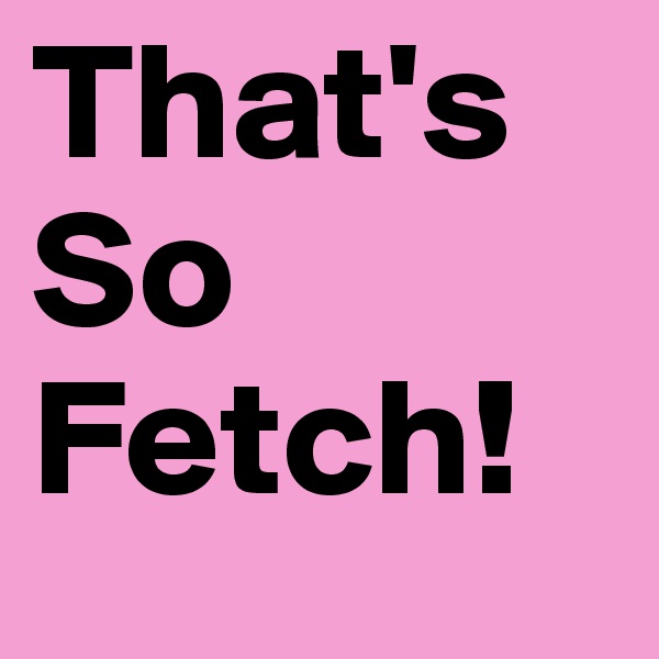 That's So
Fetch!