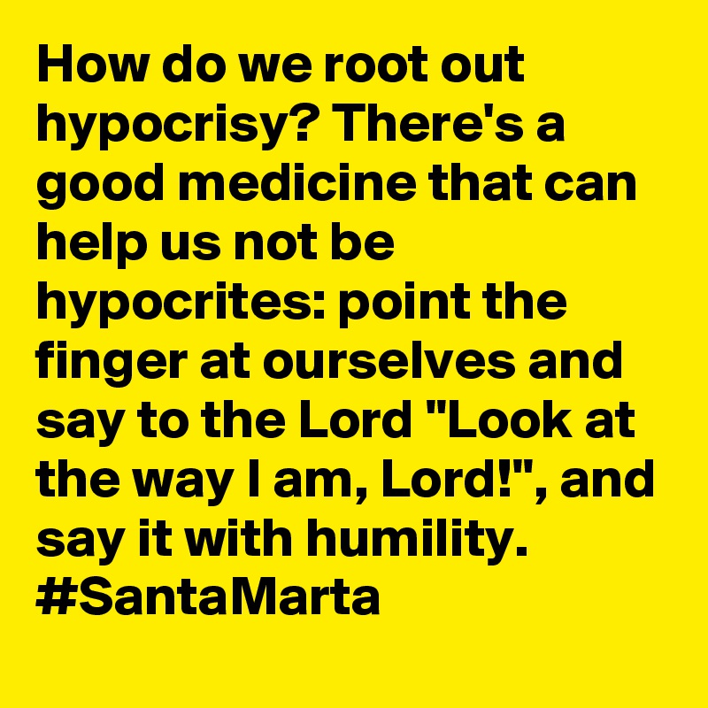How do we root out hypocrisy? There's a good medicine that can help us not be hypocrites: point the finger at ourselves and say to the Lord "Look at the way I am, Lord!", and say it with humility. #SantaMarta