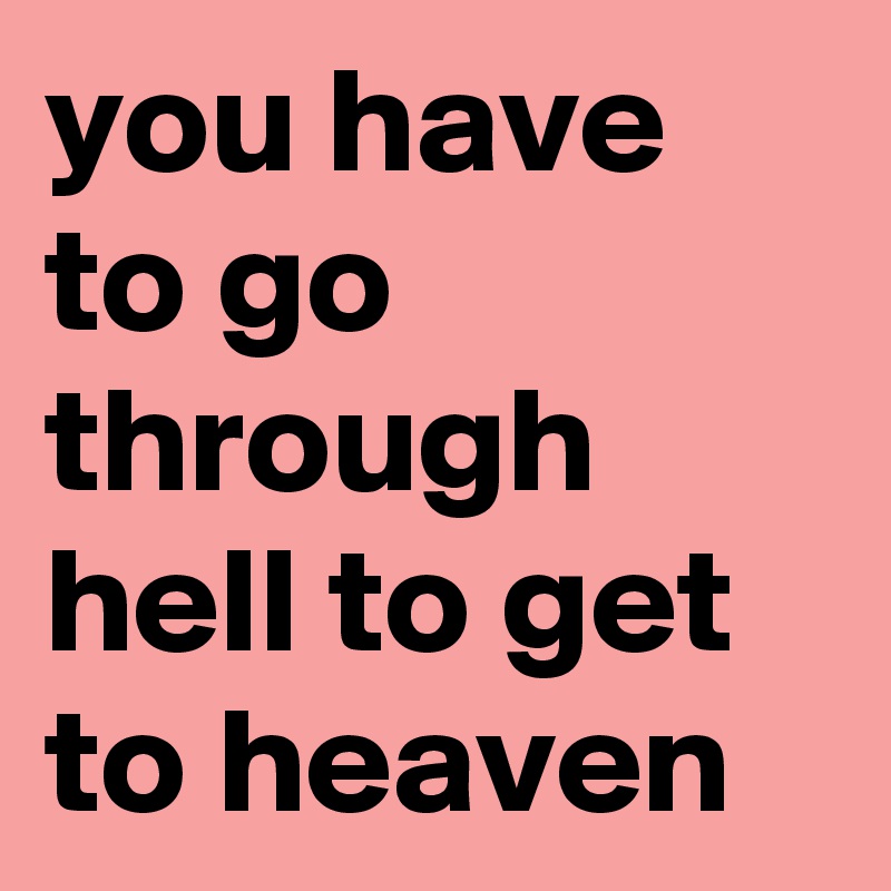 you have to go through hell to get to heaven