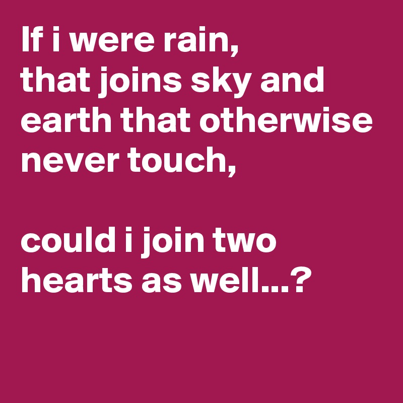 If i were rain,
that joins sky and earth that otherwise never touch,

could i join two hearts as well...?

