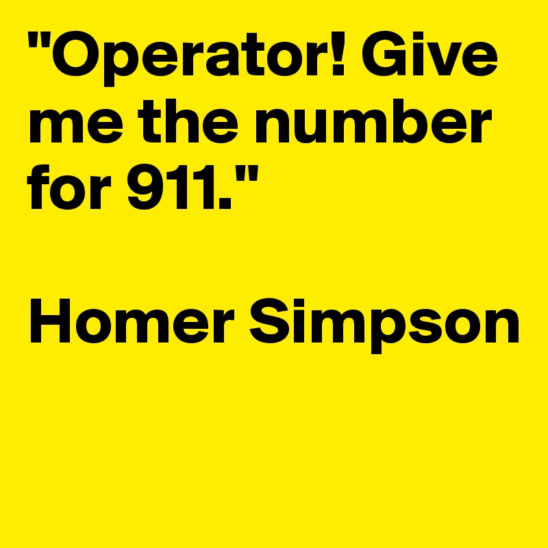 "Operator! Give me the number for 911."

Homer Simpson

