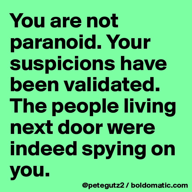 You are not paranoid. Your suspicions have been validated. The people living next door were indeed spying on you.