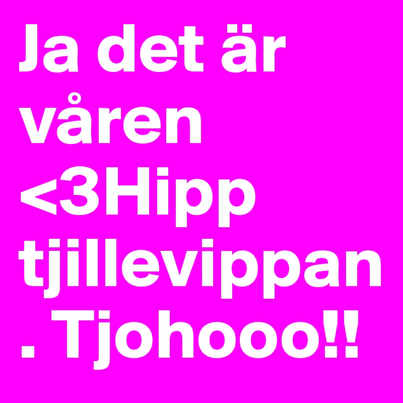 Ja det är våren <3Hipp tjillevippan. Tjohooo!!