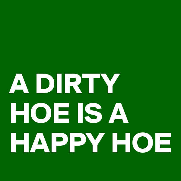 

A DIRTY HOE IS A HAPPY HOE