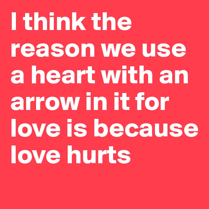 I think the reason we use a heart with an arrow in it for love is because love hurts