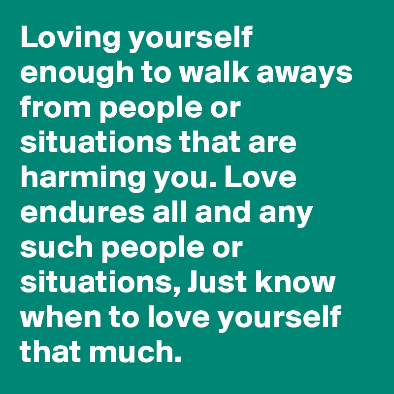 Loving yourself enough to walk aways from people or situations that are harming you. Love endures all and any such people or situations, Just know when to love yourself that much. 