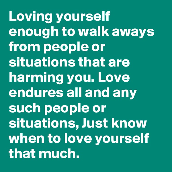 Loving yourself enough to walk aways from people or situations that are harming you. Love endures all and any such people or situations, Just know when to love yourself that much. 