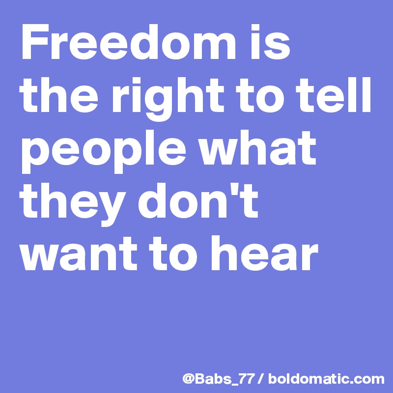 Freedom is the right to tell people what they don't want to hear
