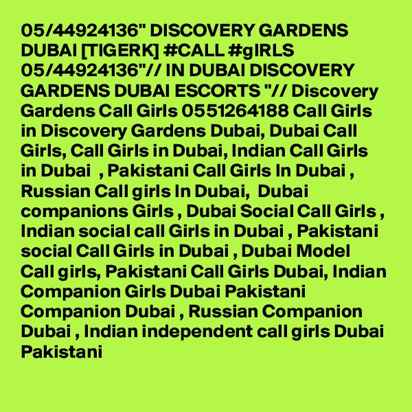 05/44924136" DISCOVERY GARDENS DUBAI [TIGERK] #CALL #gIRLS 05/44924136"// IN DUBAI DISCOVERY GARDENS DUBAI ESCORTS "// Discovery Gardens Call Girls 0551264188 Call Girls in Discovery Gardens Dubai, Dubai Call Girls, Call Girls in Dubai, Indian Call Girls in Dubai  , Pakistani Call Girls In Dubai , Russian Call girls In Dubai,  Dubai companions Girls , Dubai Social Call Girls , Indian social call Girls in Dubai , Pakistani social Call Girls in Dubai , Dubai Model Call girls, Pakistani Call Girls Dubai, Indian Companion Girls Dubai Pakistani Companion Dubai , Russian Companion Dubai , Indian independent call girls Dubai Pakistani